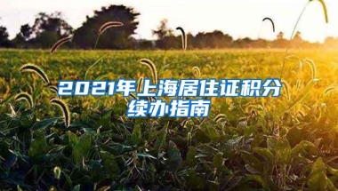 2021年上海居住证积分续办指南