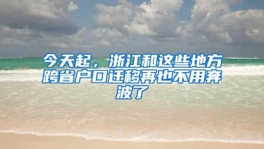 今天起，浙江和这些地方跨省户口迁移再也不用奔波了