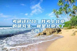 考研迁户口：我考上北京的研究生，就是北京人了吗？