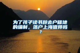 为了孩子读书辞去户籍地的编制，落户上海值得吗？