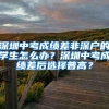 深圳中考成绩差非深户的学生怎么办？深圳中考成绩差后选择普高？