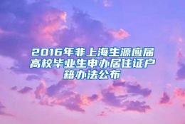 2016年非上海生源应届高校毕业生申办居住证户籍办法公布