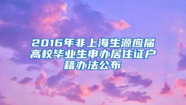 2016年非上海生源应届高校毕业生申办居住证户籍办法公布