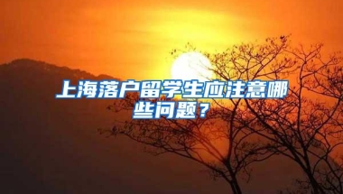 上海落户留学生应注意哪些问题？