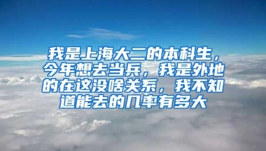 我是上海大二的本科生，今年想去当兵，我是外地的在这没啥关系，我不知道能去的几率有多大