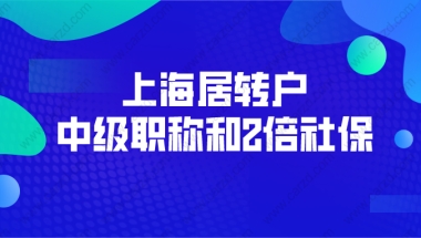 2021年上海居转户政策解读： 中级职称和2倍社保怎么选？