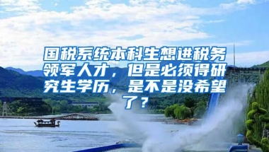 国税系统本科生想进税务领军人才，但是必须得研究生学历，是不是没希望了？