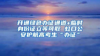 开通绿色办证通道+临时身份证立等可取 虹口公安护航高考生“办证”