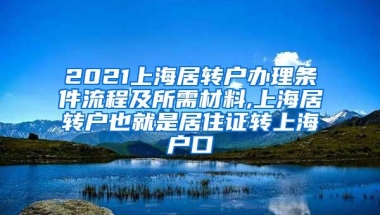 2021上海居转户办理条件流程及所需材料,上海居转户也就是居住证转上海户口