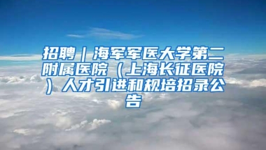 招聘｜海军军医大学第二附属医院（上海长征医院）人才引进和规培招录公告