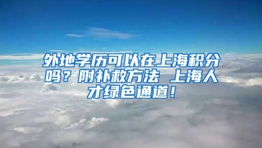 外地学历可以在上海积分吗？附补救方法 上海人才绿色通道！