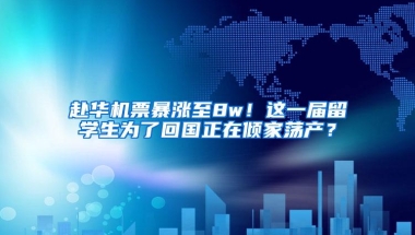 赴华机票暴涨至8w！这一届留学生为了回国正在倾家荡产？