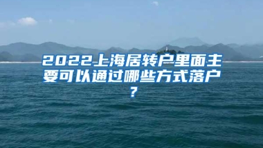 2022上海居转户里面主要可以通过哪些方式落户？