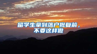 留学生拿到落户批复前，不要这样做