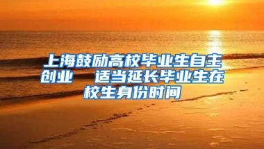 上海鼓励高校毕业生自主创业  适当延长毕业生在校生身份时间