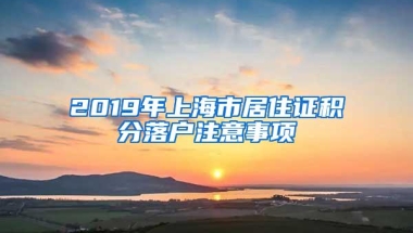 2019年上海市居住证积分落户注意事项