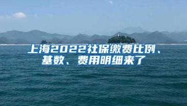 上海2022社保缴费比例、基数、费用明细来了