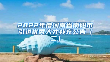 2022年度河南省南阳市引进优秀人才补充公告（二）