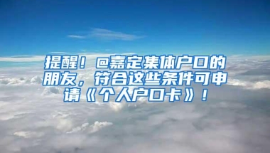 提醒！@嘉定集体户口的朋友，符合这些条件可申请《个人户口卡》！