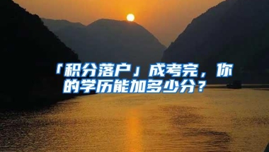 「积分落户」成考完，你的学历能加多少分？