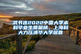 武书连2022中国大学本科毕业生质量榜，上海科大力压清华大学居首