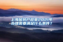 上海居转户政策2021年办理需要满足什么条件？