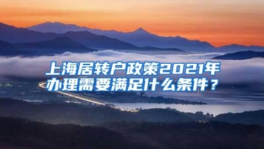 上海居转户政策2021年办理需要满足什么条件？