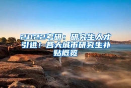 2022考研：研究生人才引进！各大城市研究生补贴概览