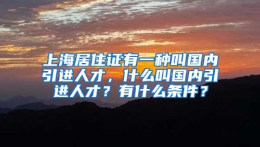 上海居住证有一种叫国内引进人才，什么叫国内引进人才？有什么条件？