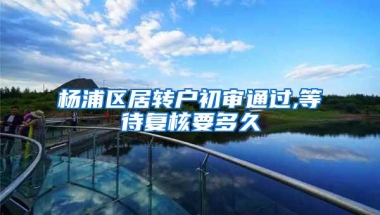 杨浦区居转户初审通过,等待复核要多久