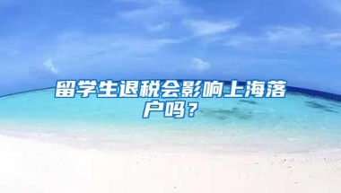 留学生退税会影响上海落户吗？