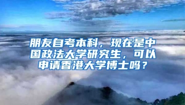 朋友自考本科，现在是中国政法大学研究生，可以申请香港大学博士吗？