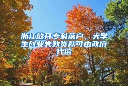 浙江放开专科落户，大学生创业失败贷款可由政府代偿