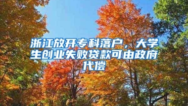 浙江放开专科落户，大学生创业失败贷款可由政府代偿