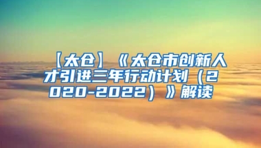 【太仓】《太仓市创新人才引进三年行动计划（2020-2022）》解读