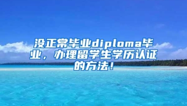 没正常毕业diploma毕业，办理留学生学历认证的方法！