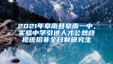 2021年阜南县阜南一中、实验中学引进人才公然歧视统招非全日制研究生