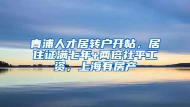 青浦人才居转户开帖，居住证满七年+两倍社平工资，上海有房产