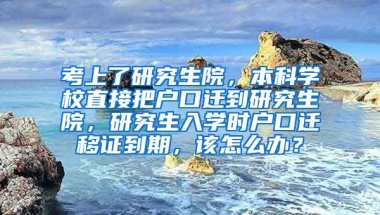 考上了研究生院，本科学校直接把户口迁到研究生院，研究生入学时户口迁移证到期，该怎么办？