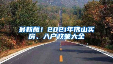 最新版！2021年佛山买房、入户政策大全