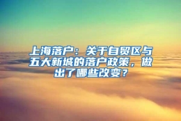 上海落户：关于自贸区与五大新城的落户政策，做出了哪些改变？