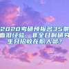 2020考研预报名35条血泪经验；非全日制研究生只招收在职人员？