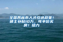 全国各省市人才引进政策！硕士补贴10万，可半价买房！给力