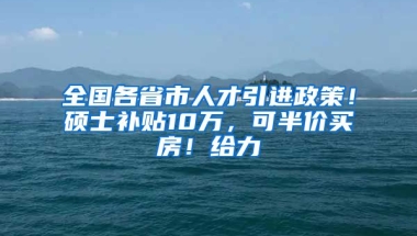 全国各省市人才引进政策！硕士补贴10万，可半价买房！给力