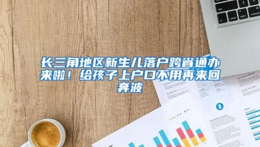 长三角地区新生儿落户跨省通办来啦！给孩子上户口不用再来回奔波