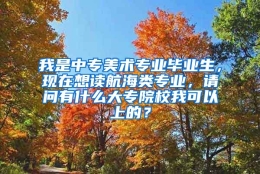 我是中专美术专业毕业生，现在想读航海类专业，请问有什么大专院校我可以上的？