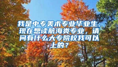 我是中专美术专业毕业生，现在想读航海类专业，请问有什么大专院校我可以上的？