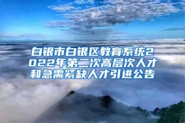 白银市白银区教育系统2022年第二次高层次人才和急需紧缺人才引进公告