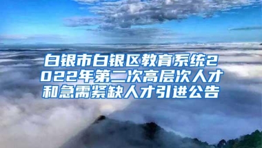 白银市白银区教育系统2022年第二次高层次人才和急需紧缺人才引进公告