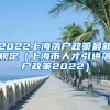 2022上海落户政策最新规定（上海市人才引进落户政策2022）